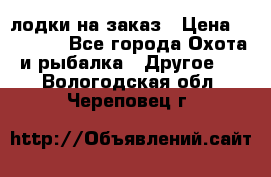 лодки на заказ › Цена ­ 15 000 - Все города Охота и рыбалка » Другое   . Вологодская обл.,Череповец г.